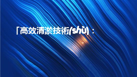 「高效清淤技術(shù)：保護(hù)河道生態(tài)環(huán)境，提升治理效果」